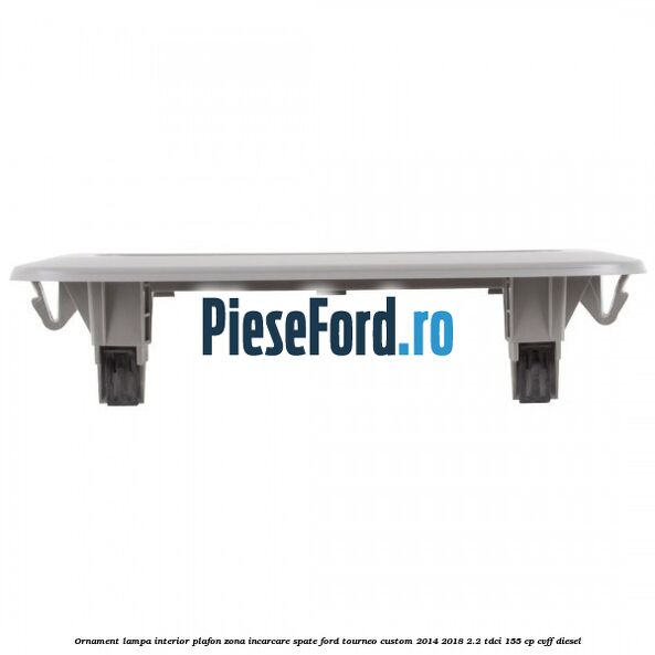 Ornament lampa interior plafon zona incarcare spate Ford Tourneo Custom 2014-2018 2.2 TDCi 155 cp CVFF diesel