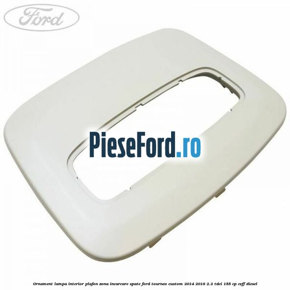 Ornament lampa interior plafon zona incarcare spate Ford Tourneo Custom 2014-2018 2.2 TDCi 155 cp CVFF diesel