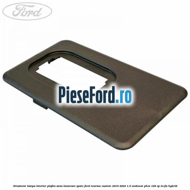 Ornament lampa interior plafon zona incarcare spate Ford Tourneo Custom 2019-2023 1.0 EcoBoost PHEV 125 cp Ornament lampa interior plafon zona incarcare spate Ford Tourneo Custom 2019-2023 1.0 EcoBoost PHEV 125 cp M1FA Hybrid