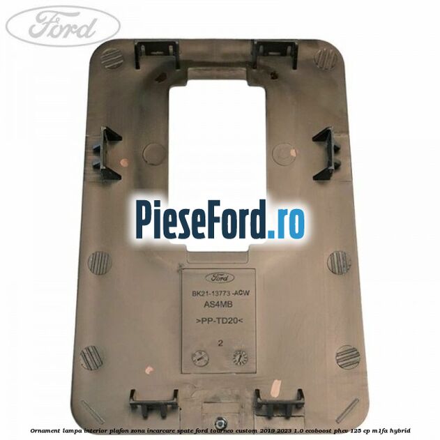 Ornament lampa interior plafon zona incarcare spate Ford Tourneo Custom 2019-2023 1.0 EcoBoost PHEV 125 cp Ornament lampa interior plafon zona incarcare spate Ford Tourneo Custom 2019-2023 1.0 EcoBoost PHEV 125 cp M1FA Hybrid