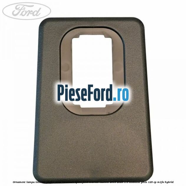 Ornament lampa interior plafon zona incarcare spate Ford Tourneo Custom 2019-2023 1.0 EcoBoost PHEV 125 cp Ornament lampa interior plafon zona incarcare spate Ford Tourneo Custom 2019-2023 1.0 EcoBoost PHEV 125 cp M1FA Hybrid