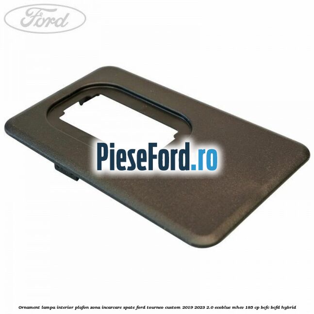 Ornament lampa interior plafon zona incarcare spate Ford Tourneo Custom 2019-2023 2.0 EcoBlue mHEV 185 cp BCFC, BCFD Hybrid