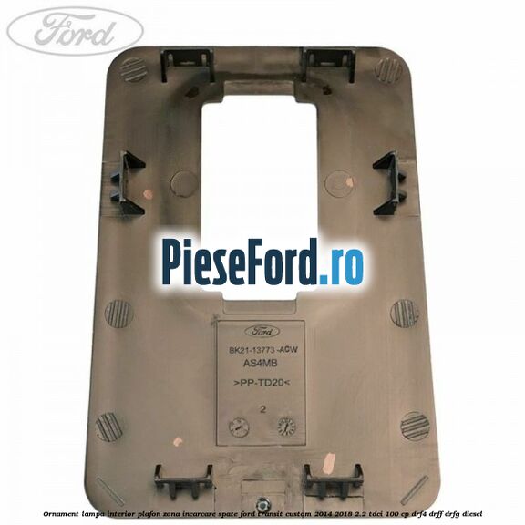 Ornament lampa interior plafon zona incarcare spate Ford Transit Custom 2014-2018 2.2 TDCi 100 cp Ornament lampa interior plafon zona incarcare spate Ford Transit Custom 2014-2018 2.2 TDCi 100 cp DRF4, DRFF, DRFG diesel