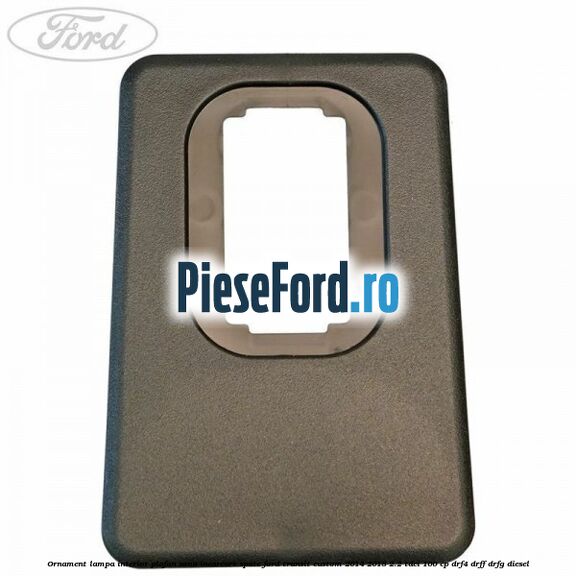 Ornament lampa interior plafon zona incarcare spate Ford Transit Custom 2014-2018 2.2 TDCi 100 cp Ornament lampa interior plafon zona incarcare spate Ford Transit Custom 2014-2018 2.2 TDCi 100 cp DRF4, DRFF, DRFG diesel