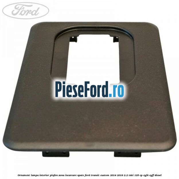 Ornament lampa interior plafon zona incarcare spate Ford Transit Custom 2014-2018 2.2 TDCi 125 cp CYF4, CYFF diesel
