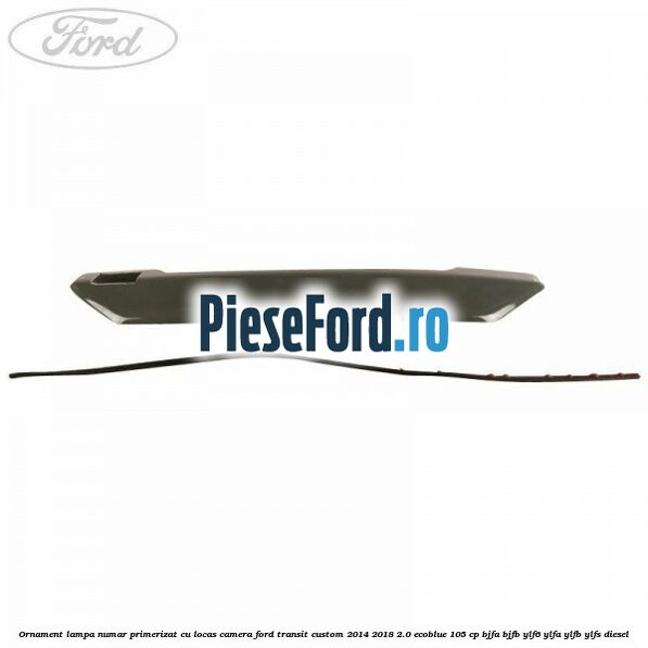 Ornament lampa numar primerizat cu locas camera Ford Transit Custom 2014-2018 2.0 EcoBlue 105 cp BJFA, BJFB, YLF6, YLFA, YLFB, YLFS diesel