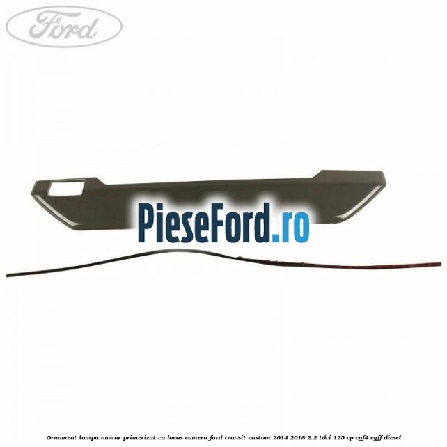 Ornament lampa numar primerizat cu locas camera Ford Transit Custom 2014-2018 2.2 TDCi 125 cp CYF4, CYFF diesel