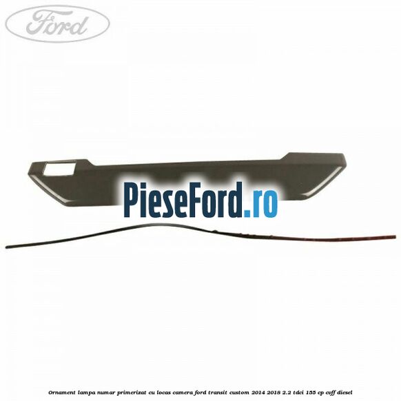 Ornament lampa numar primerizat cu locas camera Ford Transit Custom 2014-2018 2.2 TDCi 155 cp CVFF diesel