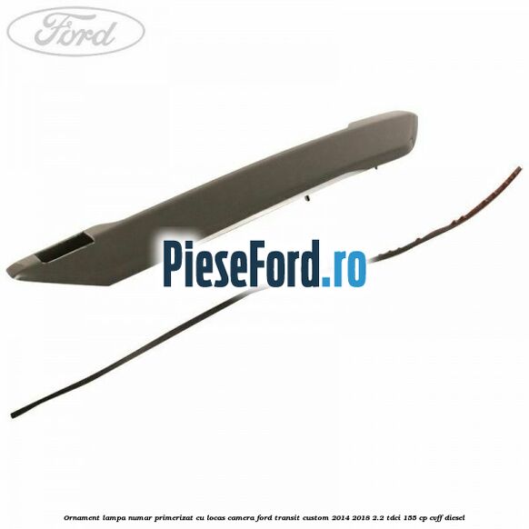 Ornament lampa numar primerizat cu locas camera Ford Transit Custom 2014-2018 2.2 TDCi 155 cp Ornament lampa numar primerizat cu locas camera Ford Transit Custom 2014-2018 2.2 TDCi 155 cp CVFF diesel