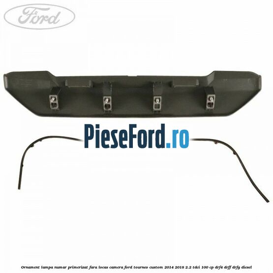 Ornament lampa numar primerizat fara locas camera Ford Tourneo Custom 2014-2018 2.2 TDCi 100 cp DRF4, DRFF, DRFG diesel