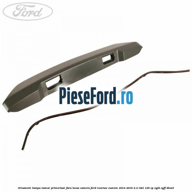 Ornament lampa numar primerizat fara locas camera Ford Tourneo Custom 2014-2018 2.2 TDCi 125 cp CYF4, CYFF diesel
