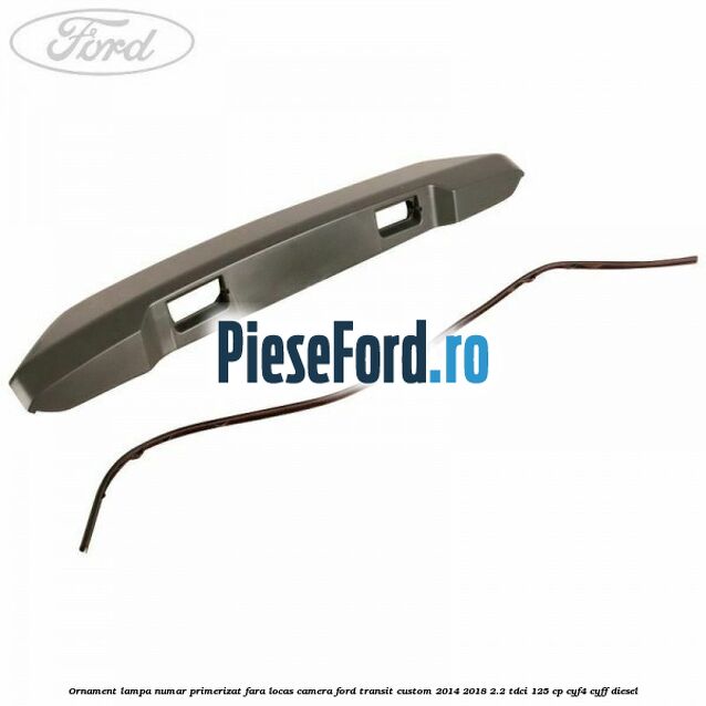 Ornament lampa numar primerizat fara locas camera Ford Transit Custom 2014-2018 2.2 TDCi 125 cp CYF4, CYFF diesel