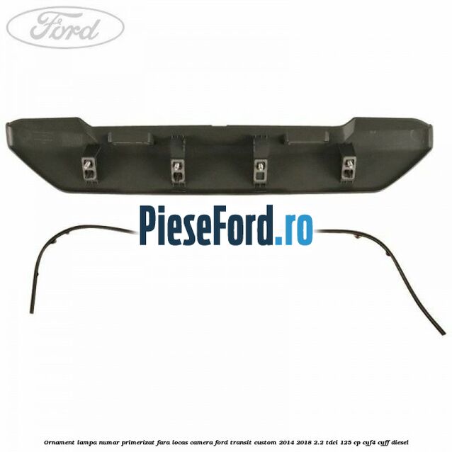 Ornament lampa numar primerizat fara locas camera Ford Transit Custom 2014-2018 2.2 TDCi 125 cp CYF4, CYFF diesel