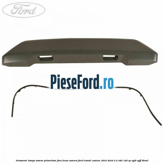 Ornament lampa numar primerizat fara locas camera Ford Transit Custom 2014-2018 2.2 TDCi 125 cp CYF4, CYFF diesel