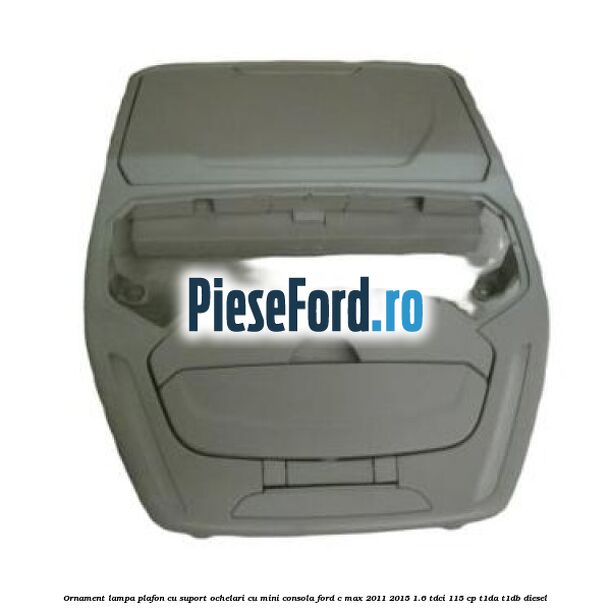 Ornament lampa plafon cu suport ochelari cu mini consola Ford C-Max 2011-2015 1.6 TDCi 115 cp T1DA, T1DB diesel