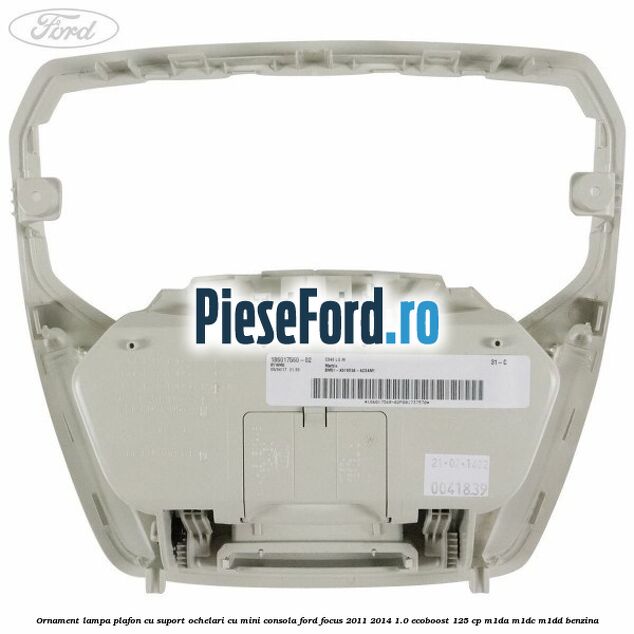 Ornament lampa plafon cu suport ochelari cu mini consola Ford Focus 2011-2014 1.0 EcoBoost 125 cp Ornament lampa plafon cu suport ochelari cu mini consola Ford Focus 2011-2014 1.0 EcoBoost 125 cp M1DA, M1DC, M1DD benzina