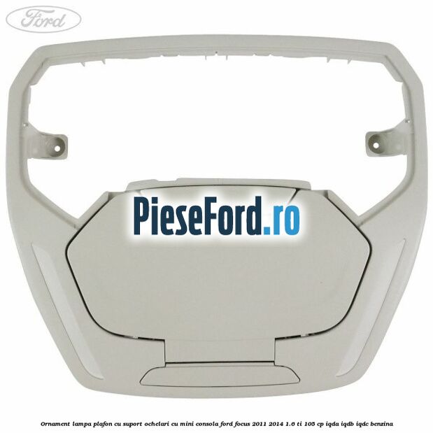Ornament lampa plafon cu suport ochelari cu mini consola Ford Focus 2011-2014 1.6 Ti 105 cp IQDA, IQDB, IQDC benzina