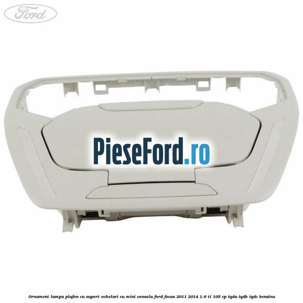 Ornament lampa plafon cu suport ochelari cu mini consola Ford Focus 2011-2014 1.6 Ti 105 cp IQDA, IQDB, IQDC benzina