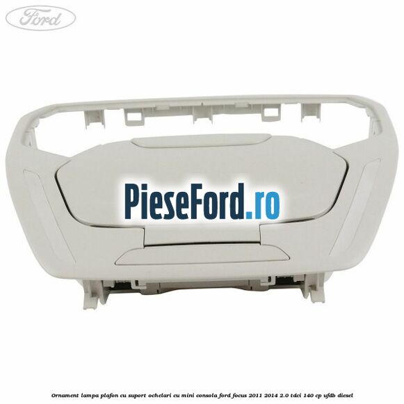 Ornament lampa plafon cu suport ochelari cu mini consola Ford Focus 2011-2014 2.0 TDCi 140 cp UFDB diesel