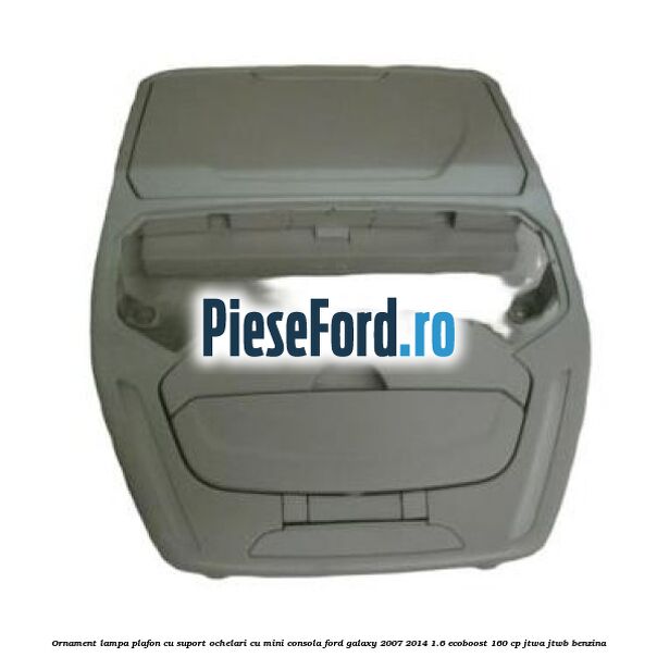 Ornament lampa plafon cu suport ochelari cu mini consola Ford Galaxy 2007-2014 1.6 EcoBoost 160 cp JTWA, JTWB benzina