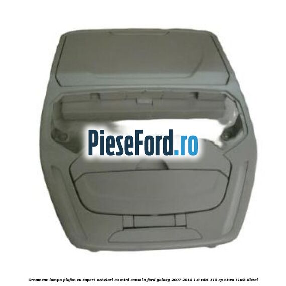 Ornament lampa plafon cu suport ochelari cu mini consola Ford Galaxy 2007-2014 1.6 TDCi 115 cp Ornament lampa plafon cu suport ochelari cu mini consola Ford Galaxy 2007-2014 1.6 TDCi 115 cp T1WA, T1WB diesel