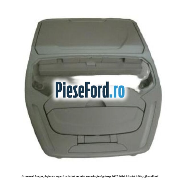 Ornament lampa plafon cu suport ochelari cu mini consola Ford Galaxy 2007-2014 1.8 TDCi 100 cp Ornament lampa plafon cu suport ochelari cu mini consola Ford Galaxy 2007-2014 1.8 TDCi 100 cp FFWA diesel
