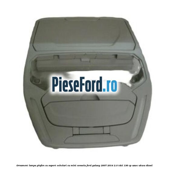 Ornament lampa plafon cu suport ochelari cu mini consola Ford Galaxy 2007-2014 2.0 TDCi 136 cp AZWC, UKWA diesel