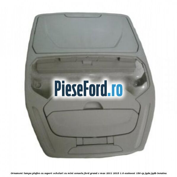Ornament lampa plafon cu suport ochelari cu mini consola Ford Grand C-Max 2011-2015 1.6 EcoBoost 150 cp JQDA, JQDB benzina