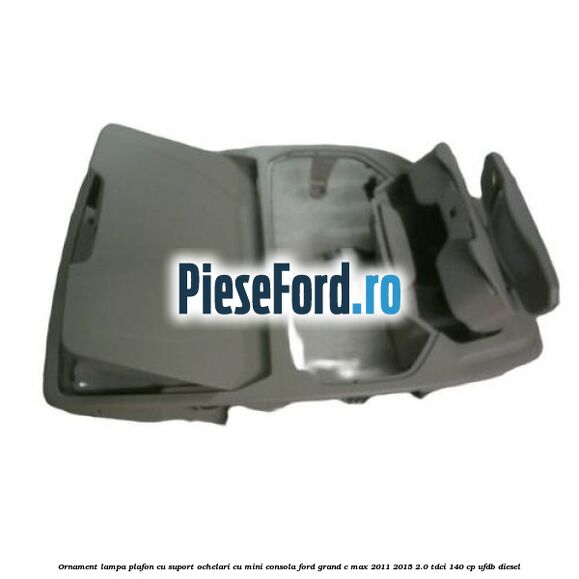 Ornament lampa plafon cu suport ochelari cu mini consola Ford Grand C-Max 2011-2015 2.0 TDCi 140 cp UFDB diesel