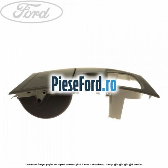 Ornament lampa plafon cu suport ochelari Ford B-Max 1.0 EcoBoost 100 cp SFJA, SFJB, SFJC, SFJD benzina