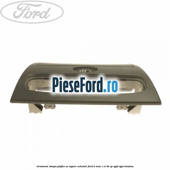 Ornament lampa plafon cu suport ochelari Ford B-Max 1.4 90 cp SPJD, SPJE benzina