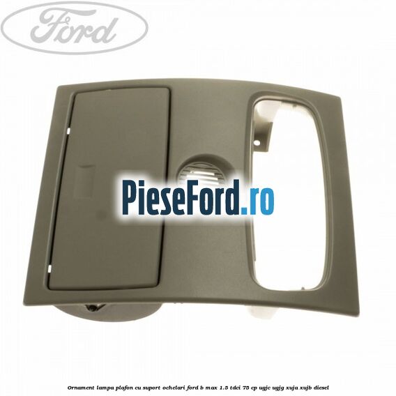 Ornament lampa plafon cu suport ochelari Ford B-Max 1.5 TDCi 75 cp UGJC, UGJG, XUJA, XUJB diesel
