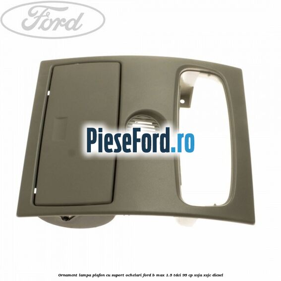 Ornament lampa plafon cu suport ochelari Ford B-Max 1.5 TDCi 95 cp XVJA, XVJC diesel