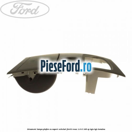 Ornament lampa plafon cu suport ochelari Ford B-Max 1.6 Ti 105 cp IQJA, IQJC benzina