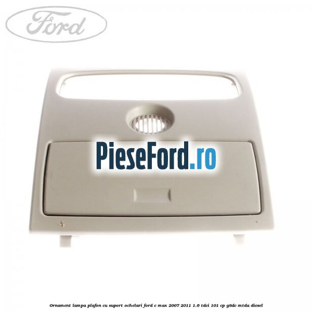 Ornament lampa plafon cu suport ochelari Ford C-Max 2007-2011 1.6 TDCi 101 cp G8DC, MTDA diesel