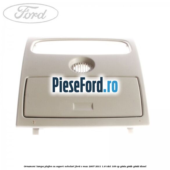 Ornament lampa plafon cu suport ochelari Ford C-Max 2007-2011 1.6 TDCi 109 cp G8DA, G8DB, G8DD diesel