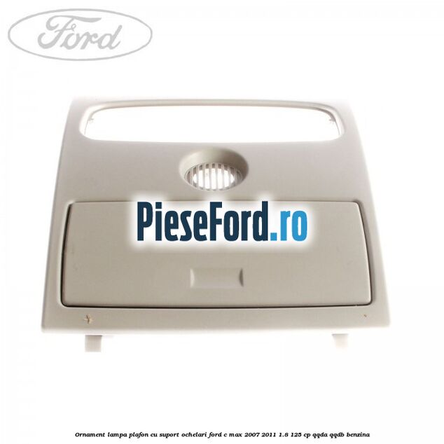 Ornament lampa plafon cu suport ochelari Ford C-Max 2007-2011 1.8 125 cp Ornament lampa plafon cu suport ochelari Ford C-Max 2007-2011 1.8 125 cp QQDA, QQDB benzina