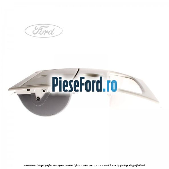 Ornament lampa plafon cu suport ochelari Ford C-Max 2007-2011 2.0 TDCi 133 cp Ornament lampa plafon cu suport ochelari Ford C-Max 2007-2011 2.0 TDCi 133 cp G6DC, G6DE, G6DF diesel