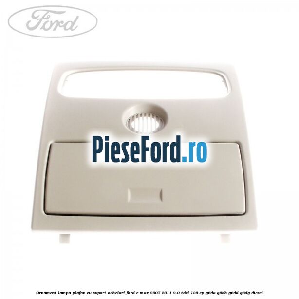 Ornament lampa plafon cu suport ochelari Ford C-Max 2007-2011 2.0 TDCi 136 cp G6DA, G6DB, G6DD, G6DG diesel
