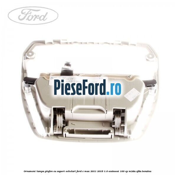 Ornament lampa plafon cu suport ochelari Ford C-Max 2011-2015 1.0 EcoBoost 100 cp M2DA, SFDA benzina