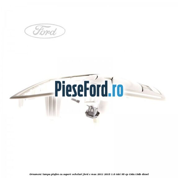 Ornament lampa plafon cu suport ochelari Ford C-Max 2011-2015 1.6 TDCi 95 cp T3DA, T3DB diesel