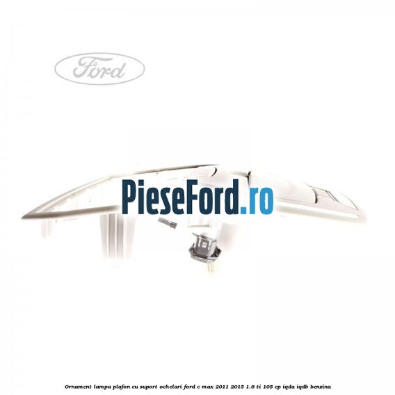 Ornament lampa plafon cu suport ochelari Ford C-Max 2011-2015 1.6 Ti 105 cp IQDA, IQDB benzina