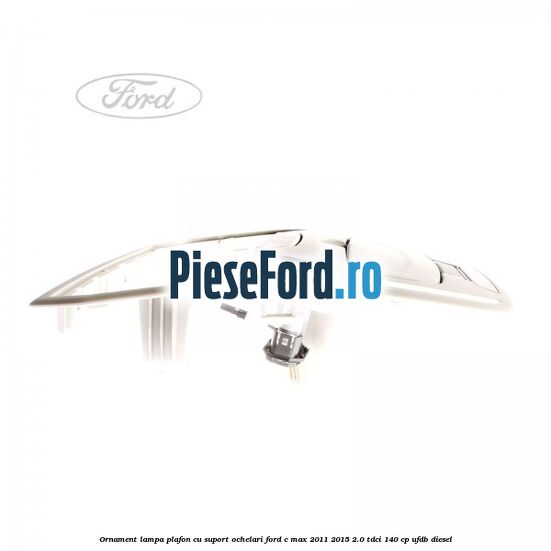 Ornament lampa plafon cu suport ochelari Ford C-Max 2011-2015 2.0 TDCi 140 cp UFDB diesel