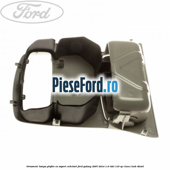 Ornament lampa plafon cu suport ochelari Ford Galaxy 2007-2014 1.6 TDCi 115 cp Ornament lampa plafon cu suport ochelari Ford Galaxy 2007-2014 1.6 TDCi 115 cp T1WA, T1WB diesel
