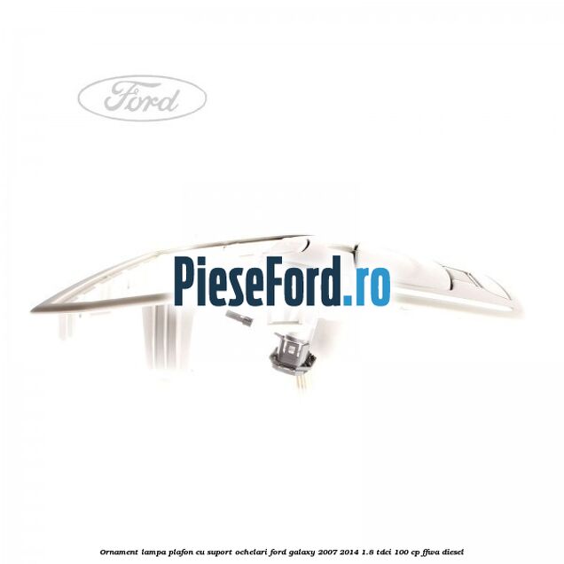 Ornament lampa plafon cu suport ochelari Ford Galaxy 2007-2014 1.8 TDCi 100 cp Ornament lampa plafon cu suport ochelari Ford Galaxy 2007-2014 1.8 TDCi 100 cp FFWA diesel
