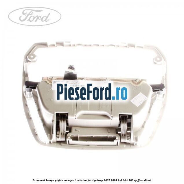 Ornament lampa plafon cu suport ochelari Ford Galaxy 2007-2014 1.8 TDCi 100 cp Ornament lampa plafon cu suport ochelari Ford Galaxy 2007-2014 1.8 TDCi 100 cp FFWA diesel