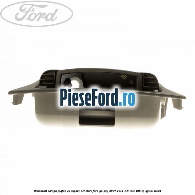 Ornament lampa plafon cu suport ochelari Ford Galaxy 2007-2014 1.8 TDCi 125 cp Ornament lampa plafon cu suport ochelari Ford Galaxy 2007-2014 1.8 TDCi 125 cp QYWA diesel