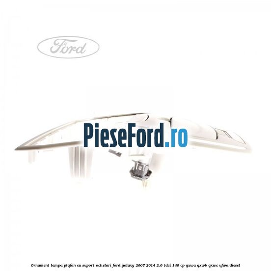 Ornament lampa plafon cu suport ochelari Ford Galaxy 2007-2014 2.0 TDCi 140 cp QXWA, QXWB, QXWC, UFWA diesel