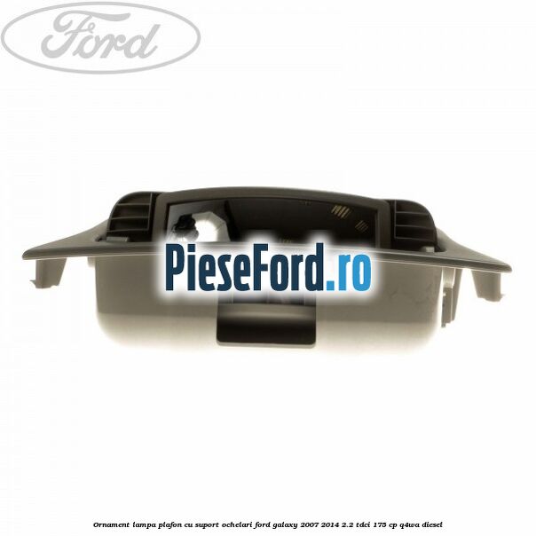 Ornament lampa plafon cu suport ochelari Ford Galaxy 2007-2014 2.2 TDCi 175 cp Q4WA diesel