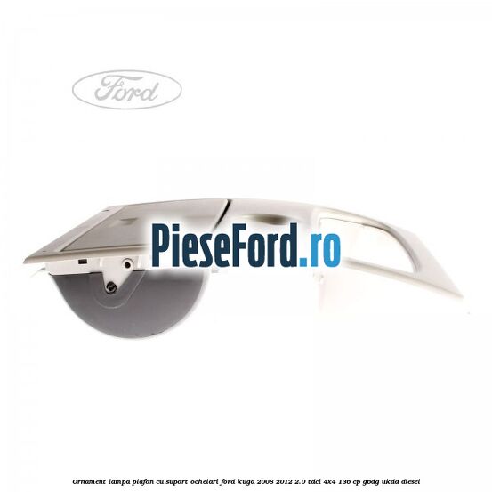 Ornament lampa plafon cu suport ochelari Ford Kuga 2008-2012 2.0 TDCi 4x4 136 cp G6DG, UKDA diesel